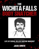 The Wichita Falls Body Snatcher: Life of Serial Killer Faryion Wardrip (Serial Killer True Crime Books Book 29) - Book Cover
